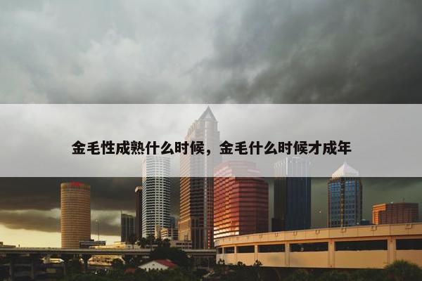 金毛性成熟什么时候，金毛什么时候才成年