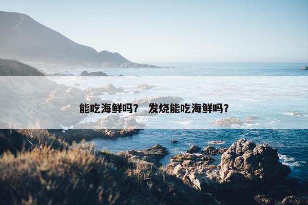 能吃海鲜吗？ 发烧能吃海鲜吗？