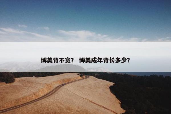 博美背不宽？ 博美成年背长多少？