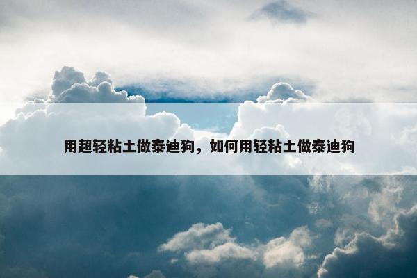 用超轻粘土做泰迪狗，如何用轻粘土做泰迪狗