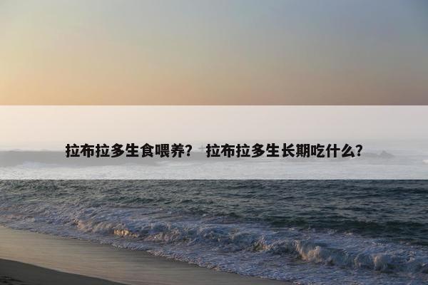 拉布拉多生食喂养？ 拉布拉多生长期吃什么？
