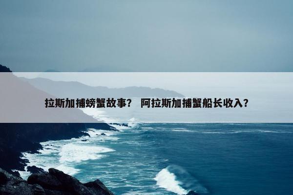 拉斯加捕螃蟹故事？ 阿拉斯加捕蟹船长收入？