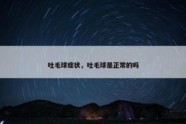 吐毛球症状，吐毛球是正常的吗