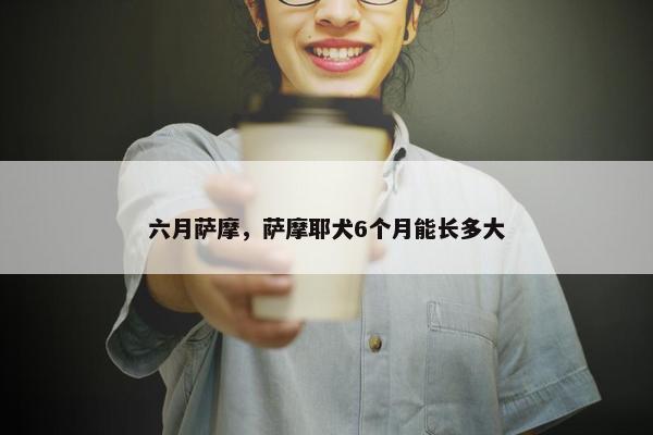 六月萨摩，萨摩耶犬6个月能长多大