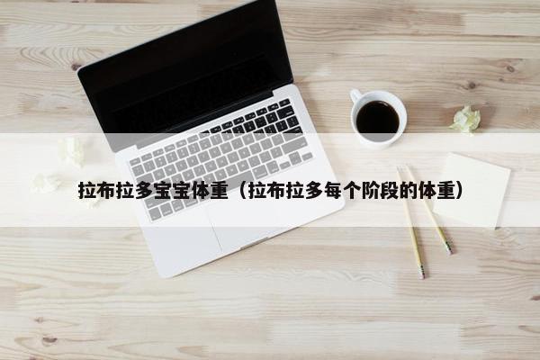 拉布拉多宝宝体重（拉布拉多每个阶段的体重）