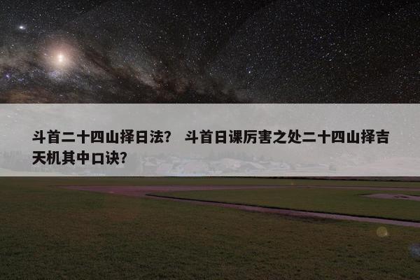 斗首二十四山择日法？ 斗首日课厉害之处二十四山择吉天机其中口诀？