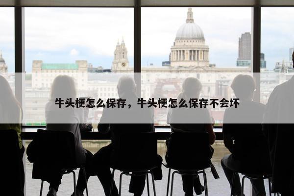 牛头梗怎么保存，牛头梗怎么保存不会坏