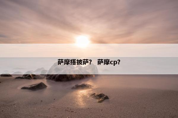 萨摩搭披萨？ 萨摩cp？