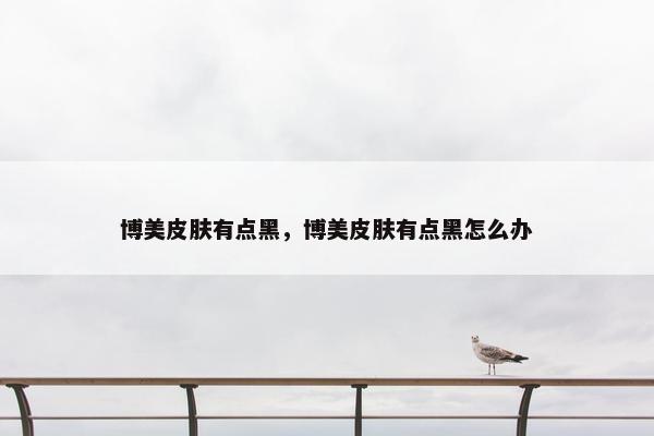 博美皮肤有点黑，博美皮肤有点黑怎么办