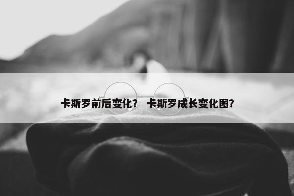 卡斯罗前后变化？ 卡斯罗成长变化图？