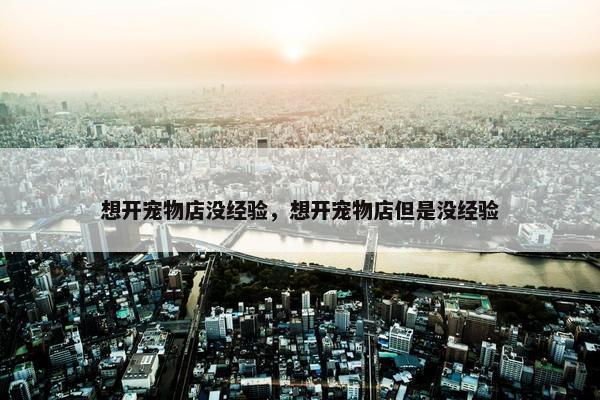 想开宠物店没经验，想开宠物店但是没经验