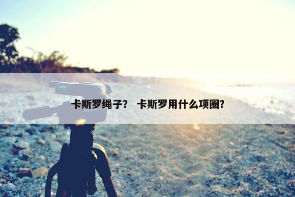 卡斯罗绳子？ 卡斯罗用什么项圈？