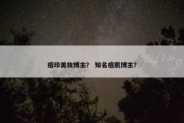 痘印美妆博主？ 知名痘肌博主？
