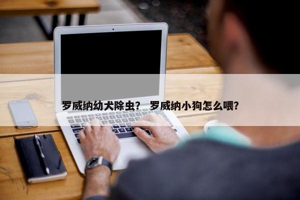 罗威纳幼犬除虫？ 罗威纳小狗怎么喂？