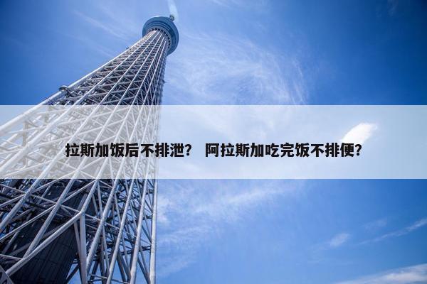 拉斯加饭后不排泄？ 阿拉斯加吃完饭不排便？
