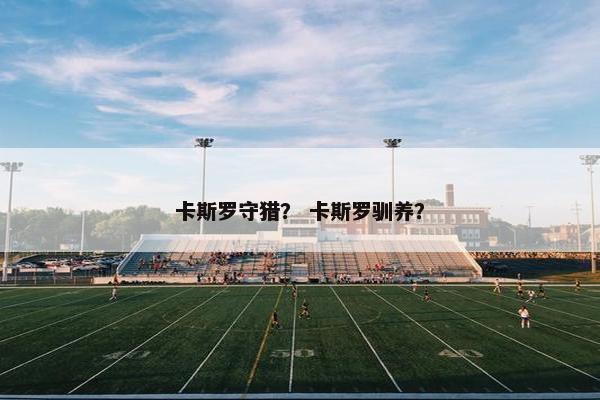 卡斯罗守猎？ 卡斯罗驯养？