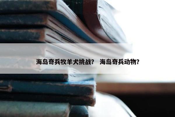 海岛奇兵牧羊犬挑战？ 海岛奇兵动物？