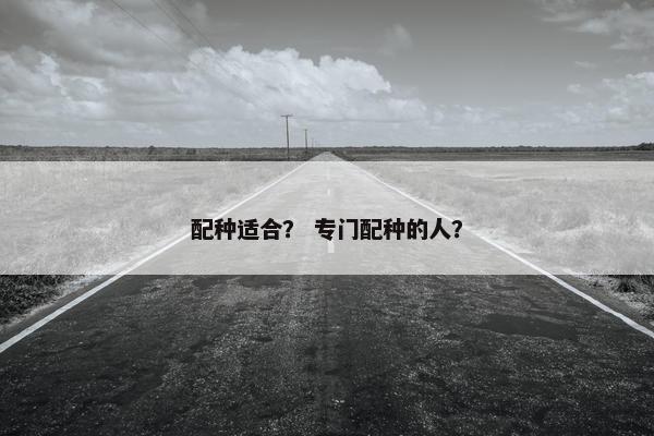 配种适合？ 专门配种的人？