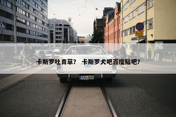 卡斯罗吐青草？ 卡斯罗犬吧百度贴吧？