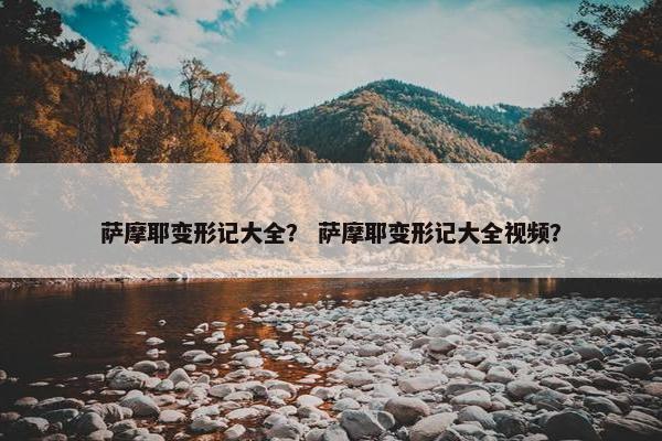 萨摩耶变形记大全？ 萨摩耶变形记大全视频？