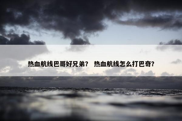 热血航线巴哥好兄弟？ 热血航线怎么打巴奇？