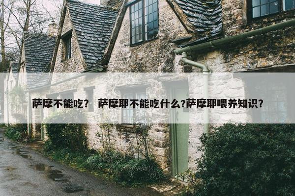 萨摩不能吃？ 萨摩耶不能吃什么?萨摩耶喂养知识？