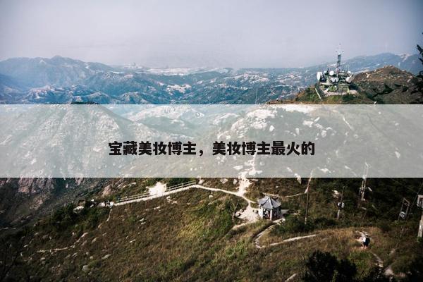 宝藏美妆博主，美妆博主最火的