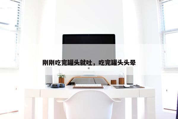 刚刚吃完罐头就吐，吃完罐头头晕