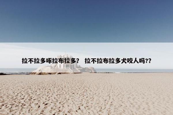 拉不拉多啄拉布拉多？ 拉不拉布拉多犬咬人吗?？
