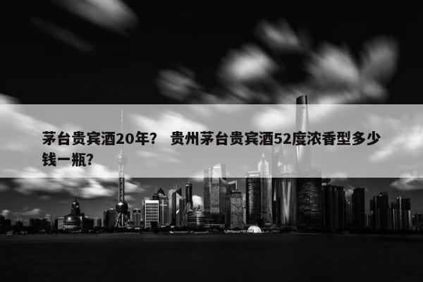茅台贵宾酒20年？ 贵州茅台贵宾酒52度浓香型多少钱一瓶？