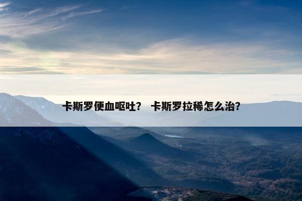卡斯罗便血呕吐？ 卡斯罗拉稀怎么治？
