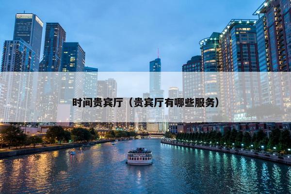 时间贵宾厅（贵宾厅有哪些服务）
