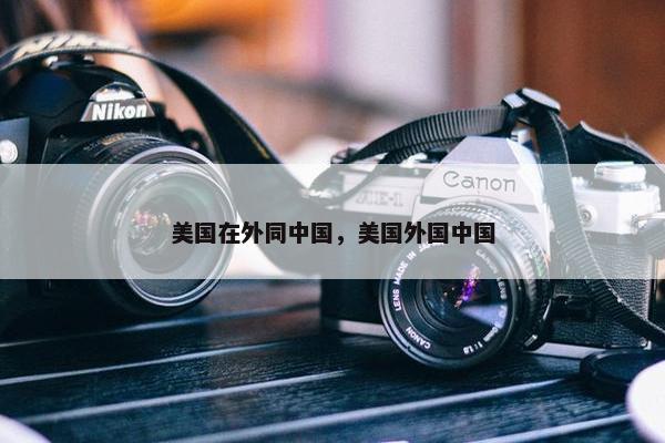 美国在外同中国，美国外国中国