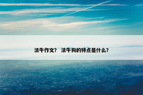 法牛作文？ 法牛狗的特点是什么？