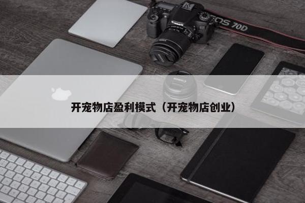 开宠物店盈利模式（开宠物店创业）