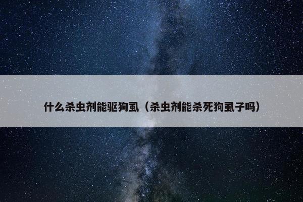 什么杀虫剂能驱狗虱（杀虫剂能杀死狗虱子吗）