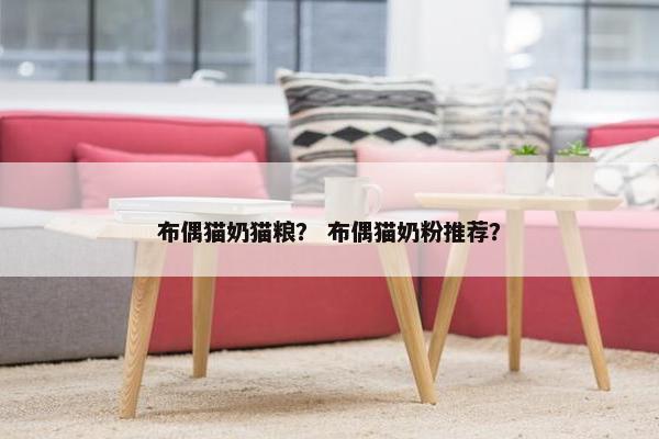 布偶猫奶猫粮？ 布偶猫奶粉推荐？
