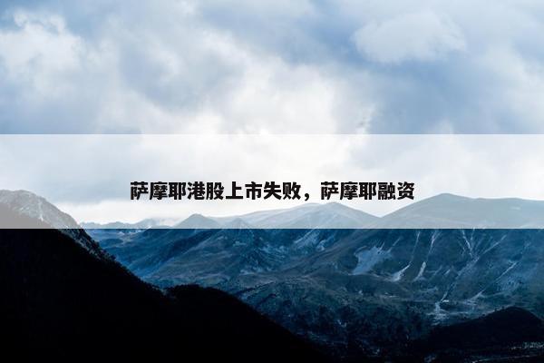 萨摩耶港股上市失败，萨摩耶融资