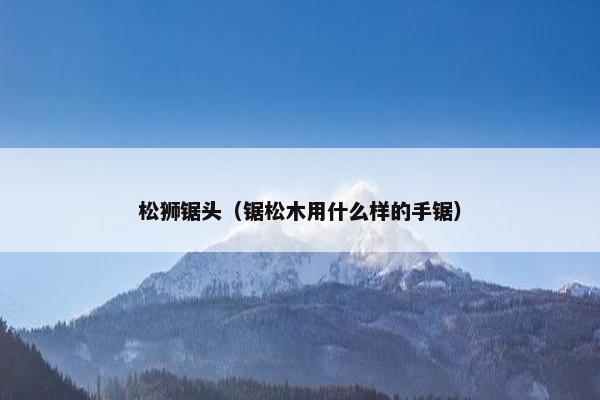 松狮锯头（锯松木用什么样的手锯）