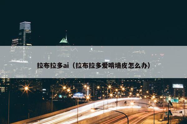 拉布拉多ai（拉布拉多爱啃墙皮怎么办）