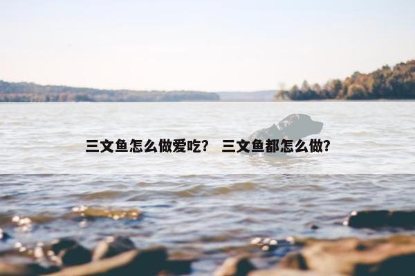 三文鱼怎么做爱吃？ 三文鱼都怎么做？
