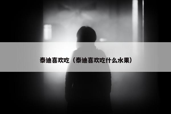 泰迪喜欢吃（泰迪喜欢吃什么水果）