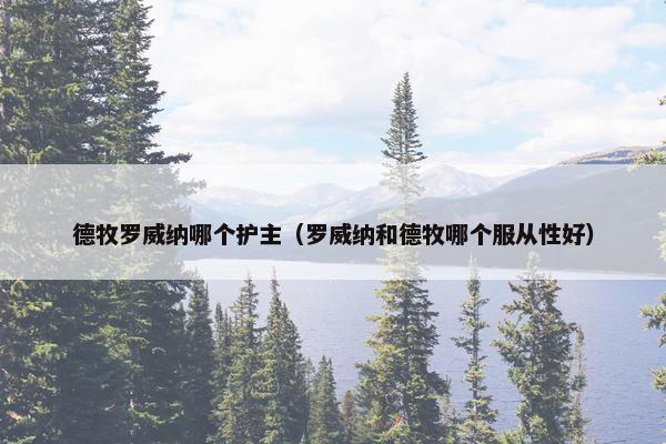 德牧罗威纳哪个护主（罗威纳和德牧哪个服从性好）