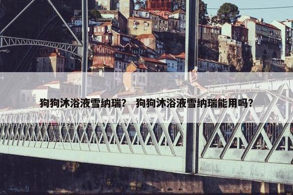 狗狗沐浴液雪纳瑞？ 狗狗沐浴液雪纳瑞能用吗？