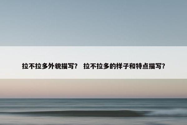 拉不拉多外貌描写？ 拉不拉多的样子和特点描写？