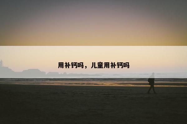 用补钙吗，儿童用补钙吗