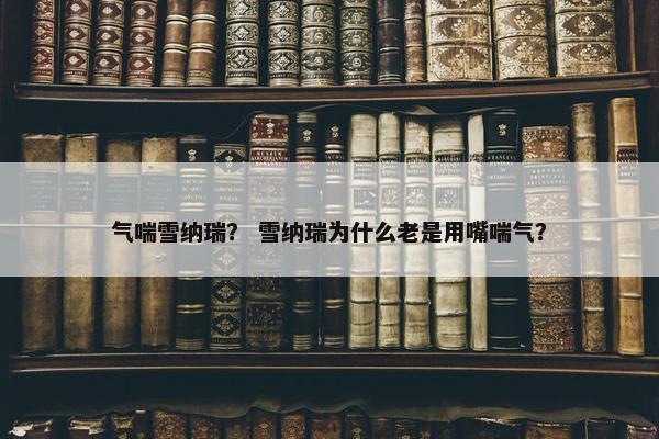 气喘雪纳瑞？ 雪纳瑞为什么老是用嘴喘气？