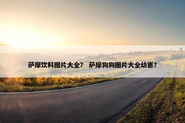 萨摩饮料图片大全？ 萨摩狗狗图片大全幼崽？
