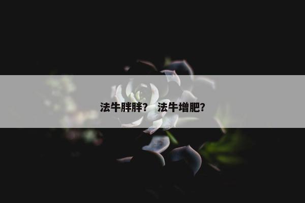 法牛胖胖？ 法牛增肥？