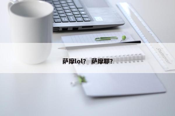 萨摩lol？ 萨摩耶？